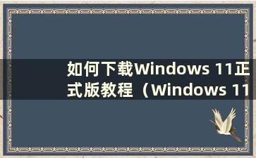 如何下载Windows 11正式版教程（Windows 11正式版下载教程图片）